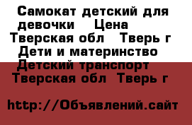 Самокат детский для девочки  › Цена ­ 700 - Тверская обл., Тверь г. Дети и материнство » Детский транспорт   . Тверская обл.,Тверь г.